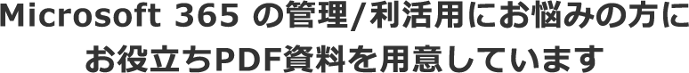 Microsoft 365 の管理/利活用にお悩みの方に<br>お役立ちPDF資料を用意しています