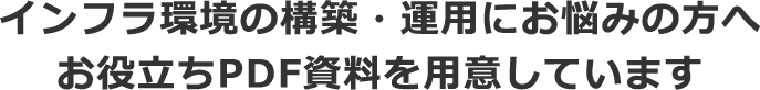 インフラ環境の構築・運用にお悩みの方へお役立ちPDF資料を用意しています