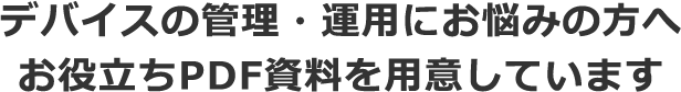 デバイスの管理・運用にお悩みの方へお役立ちPDF資料を用意しています