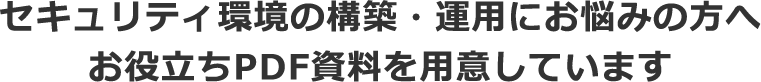 セキュリティ環境の構築・運用にお悩みの方へお役立ちPDF資料を用意しています